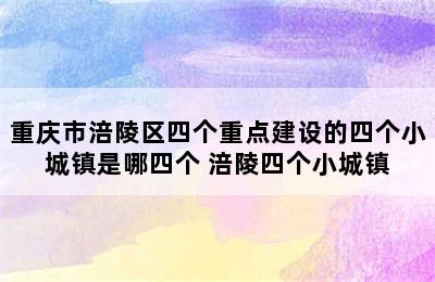 重庆市涪陵区四个重点建设的四个小城镇是哪四个 涪陵四个小城镇